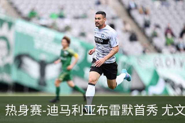 热身赛-迪马利亚布雷默首秀 尤文两小将进球2-0胜